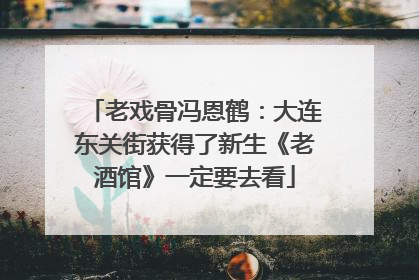 老戏骨冯恩鹤：大连东关街获得了新生《老酒馆》一定要去看
