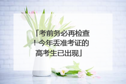 考前务必再检查！今年丢准考证的高考生已出现