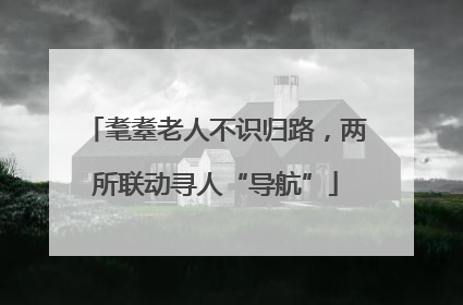 耄耋老人不识归路，两所联动寻人“导航”