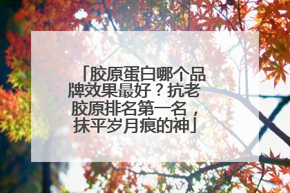 胶原蛋白哪个品牌效果最好？抗老胶原排名第一名，抹平岁月痕的神