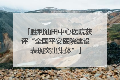 胜利油田中心医院获评“全国平安医院建设表现突出集体”