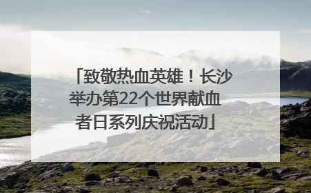 致敬热血英雄！长沙举办第22个世界献血者日系列庆祝活动