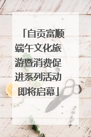 自贡富顺端午文化旅游暨消费促进系列活动即将启幕