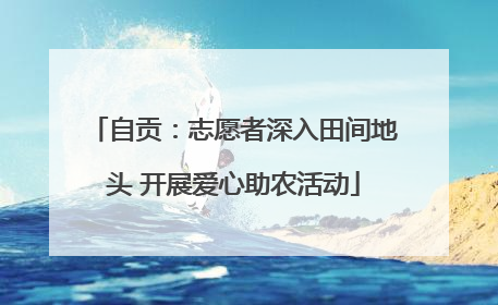 自贡：志愿者深入田间地头 开展爱心助农活动