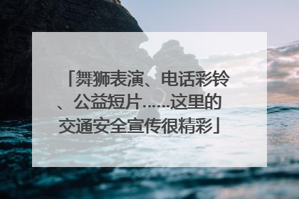 舞狮表演、电话彩铃、公益短片……这里的交通安全宣传很精彩