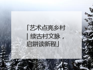艺术点亮乡村｜续古村文脉，启耕读新程
