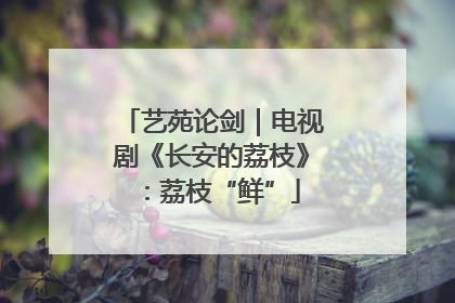 艺苑论剑｜电视剧《长安的荔枝》：荔枝“鲜”