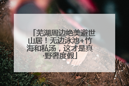 芜湖周边绝美避世山居！无边泳池+竹海和私汤，这才是真·野奢度假