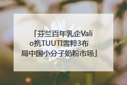 芬兰百年乳企Valio携TUUTI雪粹3布局中国小分子奶粉市场