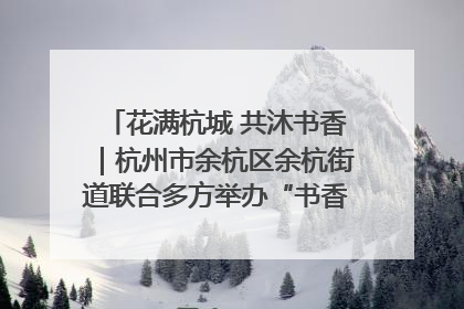 花满杭城 共沐书香｜杭州市余杭区余杭街道联合多方举办“书香换花香”活动