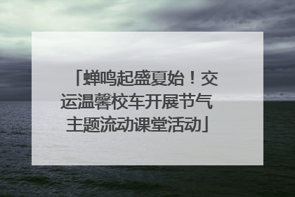 蝉鸣起盛夏始！交运温馨校车开展节气主题流动课堂活动
