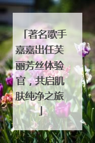 著名歌手嘉嘉出任芙丽芳丝体验官，共启肌肤纯净之旅