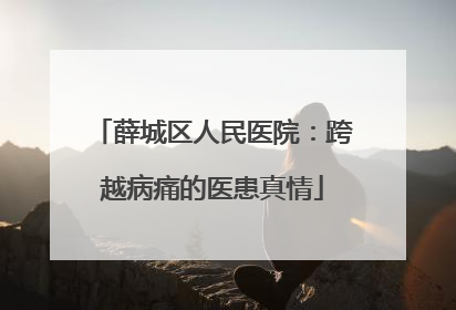 薛城区人民医院：跨越病痛的医患真情