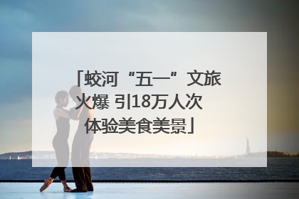 蛟河“五一”文旅火爆 引18万人次体验美食美景
