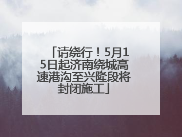 请绕行！5月15日起济南绕城高速港沟至兴隆段将封闭施工