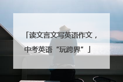 读文言文写英语作文，中考英语“玩跨界”