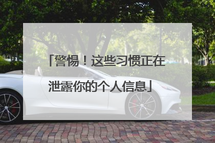 警惕！这些习惯正在泄露你的个人信息