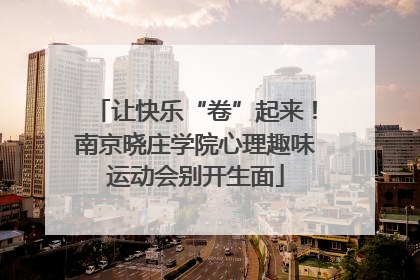 让快乐“卷”起来！南京晓庄学院心理趣味运动会别开生面