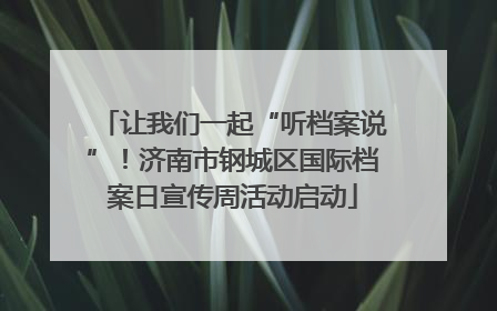 让我们一起“听档案说”！济南市钢城区国际档案日宣传周活动启动