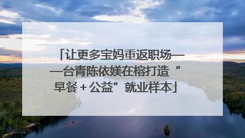 让更多宝妈重返职场——台青陈依媄在榕打造“早餐＋公益”就业样本