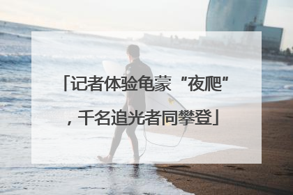 记者体验龟蒙“夜爬”，千名追光者同攀登