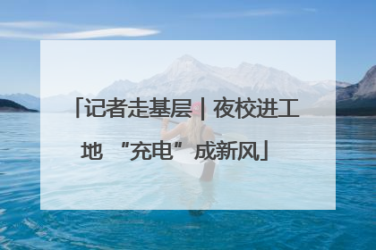 记者走基层｜夜校进工地 “充电”成新风
