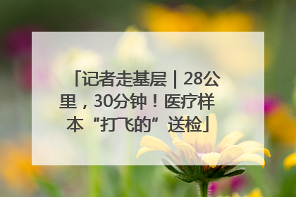 记者走基层｜28公里，30分钟！医疗样本“打飞的”送检