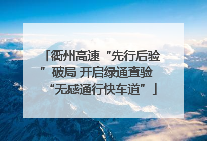 衢州高速“先行后验”破局 开启绿通查验“无感通行快车道”