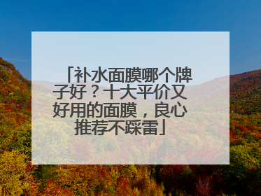 补水面膜哪个牌子好？十大平价又好用的面膜，良心推荐不踩雷