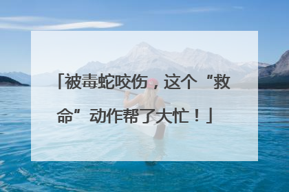 被毒蛇咬伤，这个“救命”动作帮了大忙！