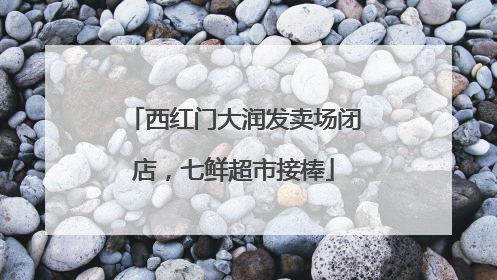 西红门大润发卖场闭店，七鲜超市接棒