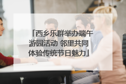 西乡乐群举办端午游园活动 邻里共同体验传统节日魅力