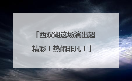 西双湖这场演出超精彩！热闹非凡！