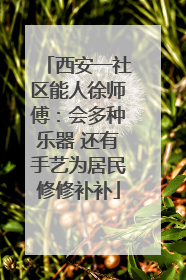 西安一社区能人徐师傅：会多种乐器 还有手艺为居民修修补补