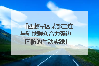 西藏军区某部三连与驻地群众合力强边固防的生动实践