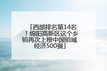 西部排名第14名！绵阳高新区这个乡镇再次上榜中国镇域经济500强