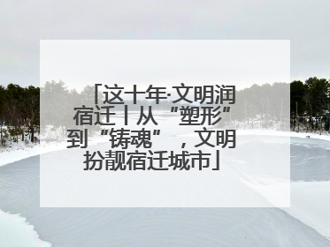 这十年·文明润宿迁丨从“塑形”到“铸魂”，文明扮靓宿迁城市