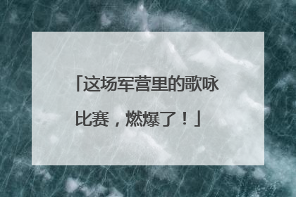 这场军营里的歌咏比赛，燃爆了！