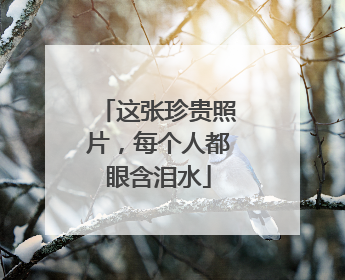 这张珍贵照片，每个人都眼含泪水