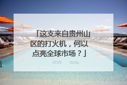 这支来自贵州山区的打火机，何以点亮全球市场？
