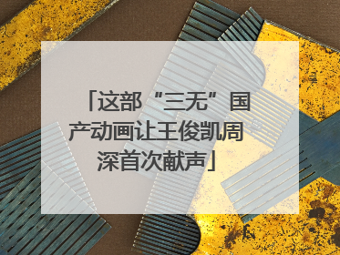这部“三无”国产动画让王俊凯周深首次献声