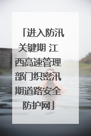 进入防汛关键期 江西高速管理部门织密汛期道路安全防护网