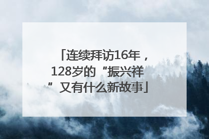 连续拜访16年，128岁的“振兴祥”又有什么新故事