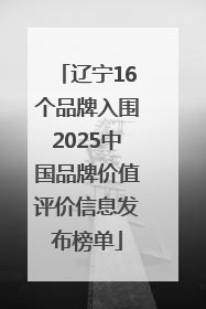 辽宁16个品牌入围2025中国品牌价值评价信息发布榜单