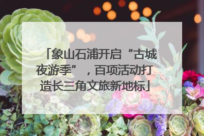 象山石浦开启“古城夜游季”，百项活动打造长三角文旅新地标