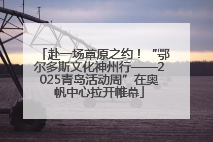 赴一场草原之约！“鄂尔多斯文化神州行——2025青岛活动周”在奥帆中心拉开帷幕