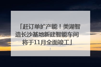 赶订单扩产能！美湖智造长沙基地新建智能车间将于11月全面竣工