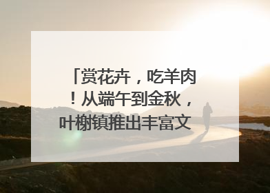 赏花卉，吃羊肉！从端午到金秋，叶榭镇推出丰富文旅活动邀您爽玩