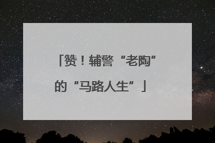 赞！辅警“老陶”的“马路人生”