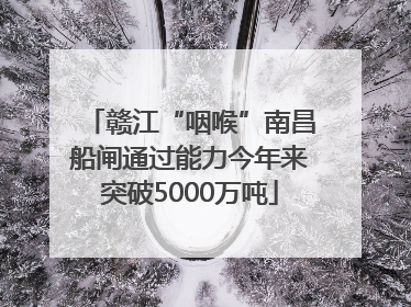 赣江“咽喉”南昌船闸通过能力今年来突破5000万吨